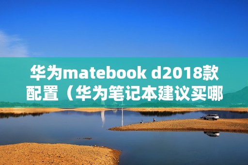 华为matebook d2018款配置（华为笔记本建议买哪款）