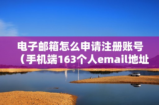 电子邮箱怎么申请注册账号（手机端163个人email地址怎么注册）