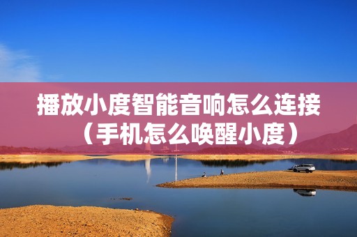 播放小度智能音响怎么连接（手机怎么唤醒小度）
