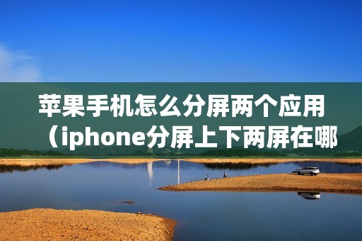 苹果手机怎么分屏两个应用（iphone分屏上下两屏在哪里设置）