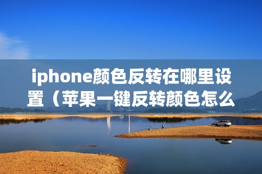 iphone颜色反转在哪里设置（苹果一键反转颜色怎么开）