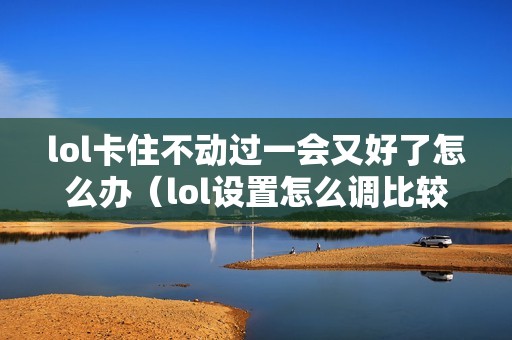 lol卡住不动过一会又好了怎么办（lol设置怎么调比较流畅）