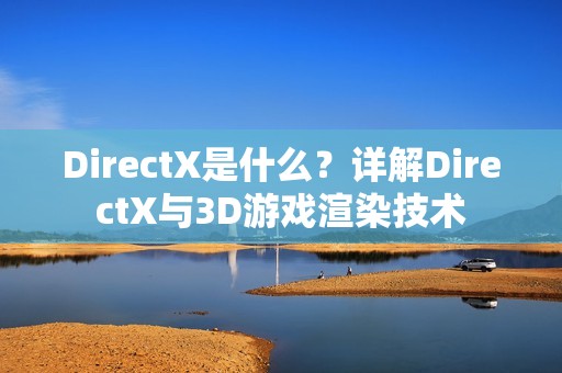 DirectX是什么？详解DirectX与3D游戏渲染技术