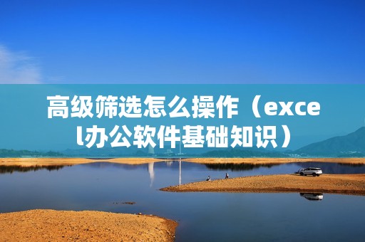 高级筛选怎么操作（excel办公软件基础知识）