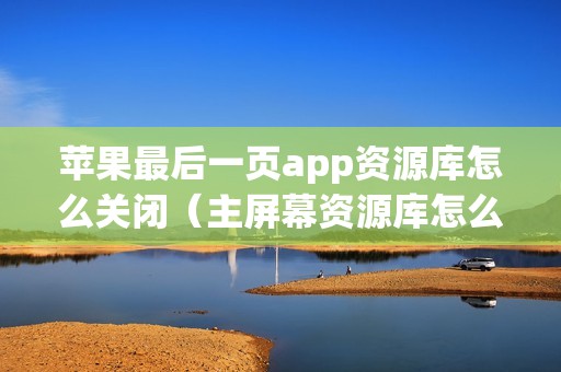 苹果最后一页app资源库怎么关闭（主屏幕资源库怎么去掉）