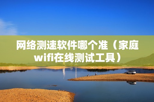 网络测速软件哪个准（家庭wifi在线测试工具）