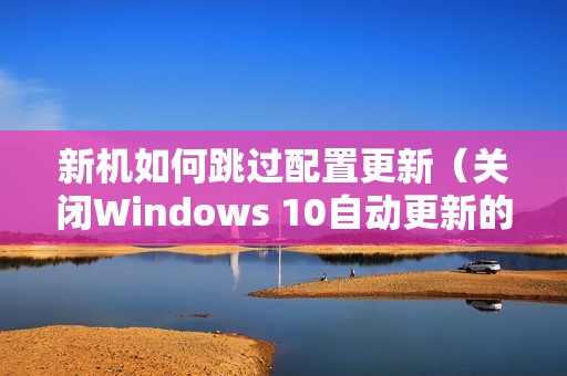 新机如何跳过配置更新（关闭Windows 10自动更新的步骤）