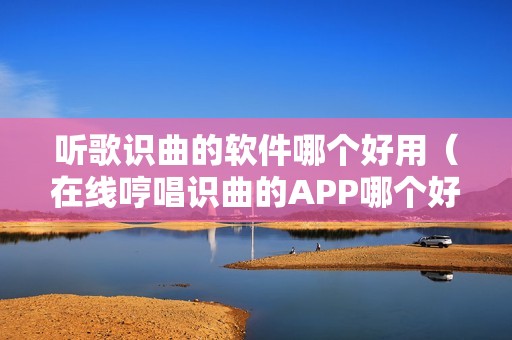 听歌识曲的软件哪个好用（在线哼唱识曲的APP哪个好）