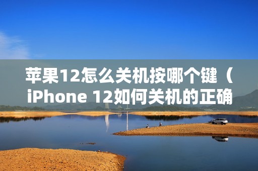 苹果12怎么关机按哪个键（iPhone 12如何关机的正确方法）