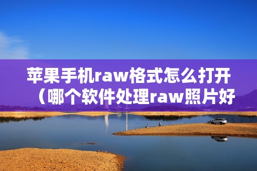 苹果手机raw格式怎么打开（哪个软件处理raw照片好）