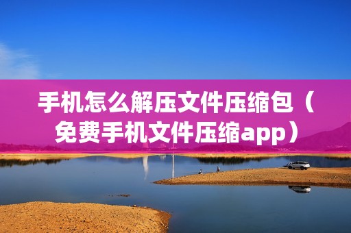手机怎么解压文件压缩包（免费手机文件压缩app）