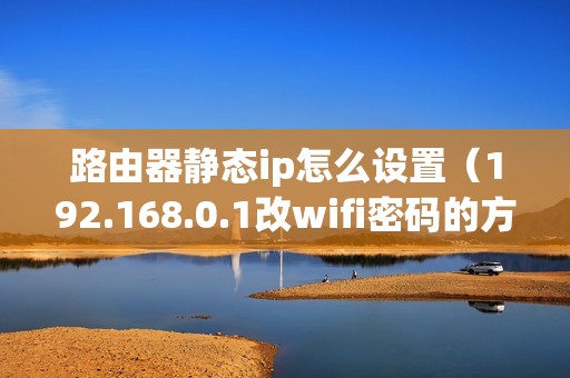 路由器静态ip怎么设置（192.168.0.1改wifi密码的方法）