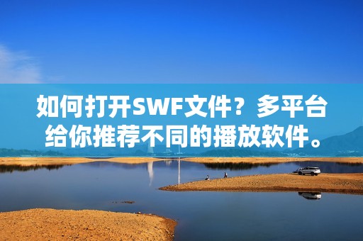 如何打开SWF文件？多平台给你推荐不同的播放软件。