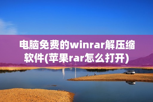 电脑免费的winrar解压缩软件(苹果rar怎么打开)
