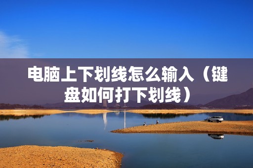 电脑上下划线怎么输入（键盘如何打下划线）