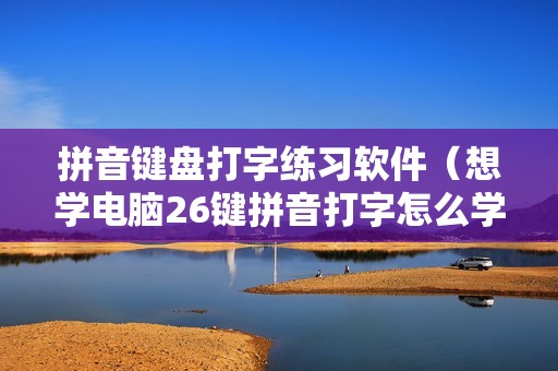 拼音键盘打字练习软件（想学电脑26键拼音打字怎么学）
