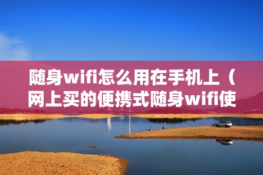 随身wifi怎么用在手机上（网上买的便携式随身wifi使用教程）