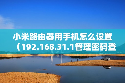 小米路由器用手机怎么设置（192.168.31.1管理密码登录入口）