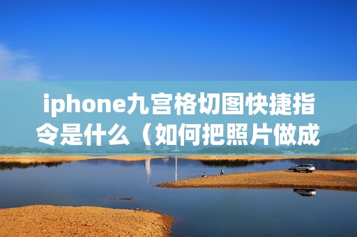 iphone九宫格切图快捷指令是什么（如何把照片做成九宫格图片）