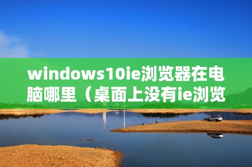 windows10ie浏览器在电脑哪里（桌面上没有ie浏览器怎么调出来）