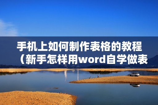 手机上如何制作表格的教程（新手怎样用word自学做表格）