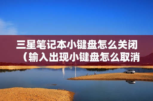 三星笔记本小键盘怎么关闭（输入出现小键盘怎么取消）