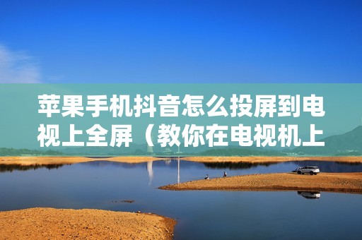 苹果手机抖音怎么投屏到电视上全屏（教你在电视机上看抖音）