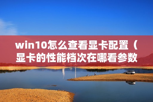 win10怎么查看显卡配置（显卡的性能档次在哪看参数）
