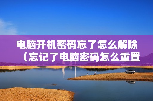 电脑开机密码忘了怎么解除（忘记了电脑密码怎么重置）