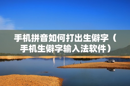 手机拼音如何打出生僻字（手机生僻字输入法软件）