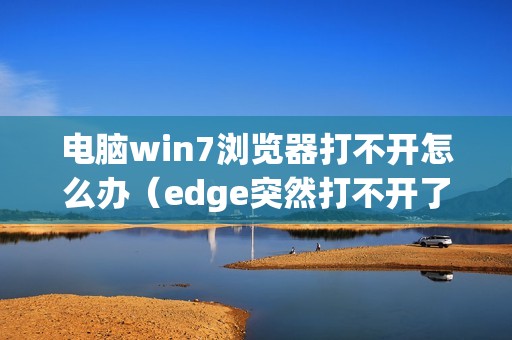 电脑win7浏览器打不开怎么办（edge突然打不开了怎么解决）