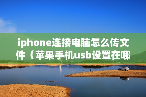 iphone连接电脑怎么传文件（苹果手机usb设置在哪里）