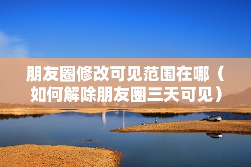 朋友圈修改可见范围在哪（如何解除朋友圈三天可见）