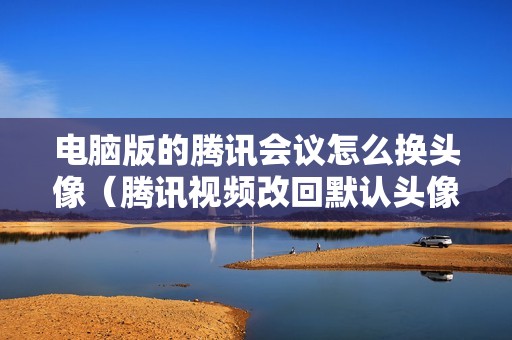 电脑版的腾讯会议怎么换头像（腾讯视频改回默认头像的方法）