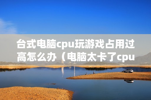 台式电脑cpu玩游戏占用过高怎么办（电脑太卡了cpu动不动就100%怎么解决）