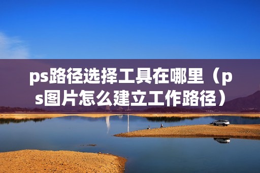 ps路径选择工具在哪里（ps图片怎么建立工作路径）