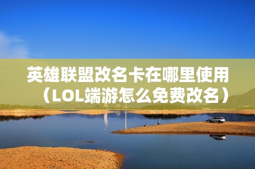 英雄联盟改名卡在哪里使用（LOL端游怎么免费改名）