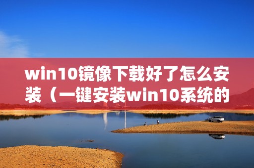 win10镜像下载好了怎么安装（一键安装win10系统的方法）