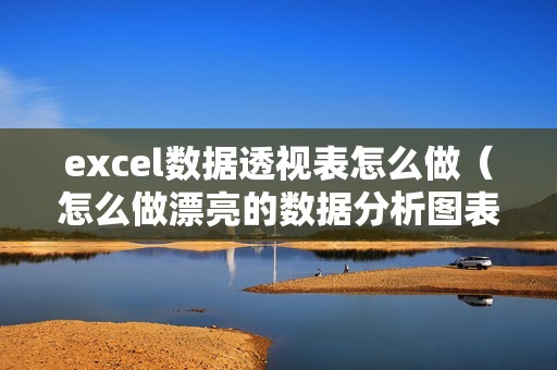 excel数据透视表怎么做（怎么做漂亮的数据分析图表）