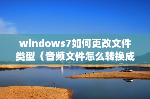 windows7如何更改文件类型（音频文件怎么转换成mp3格式）