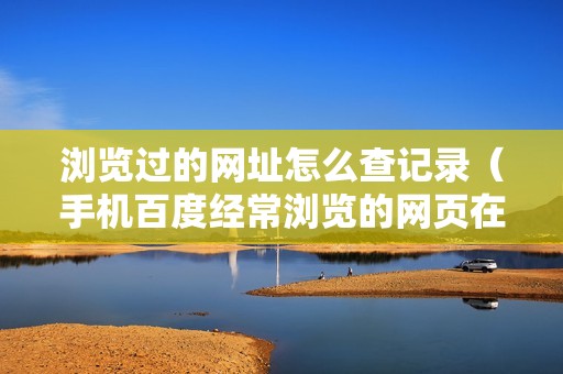浏览过的网址怎么查记录（手机百度经常浏览的网页在哪里）