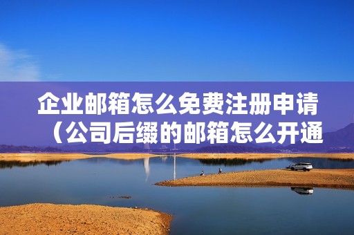 企业邮箱怎么免费注册申请（公司后缀的邮箱怎么开通）