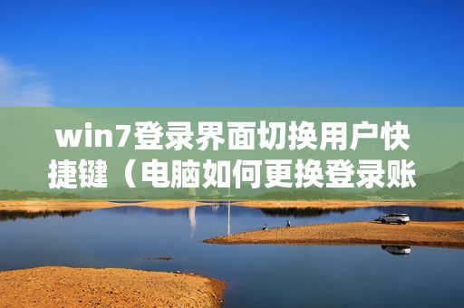 win7登录界面切换用户快捷键（电脑如何更换登录账户）