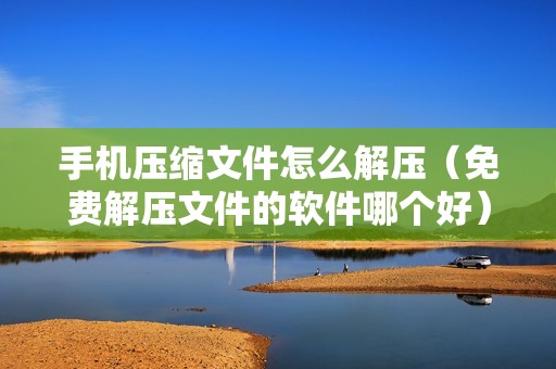 手机压缩文件怎么解压（免费解压文件的软件哪个好）