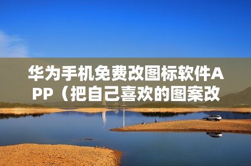 华为手机免费改图标软件APP（把自己喜欢的图案改成手机图标的方法）