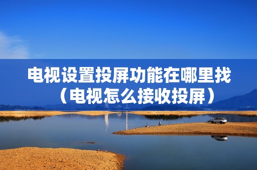 电视设置投屏功能在哪里找（电视怎么接收投屏）
