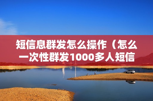 短信息群发怎么操作（怎么一次性群发1000多人短信）
