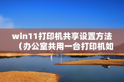 win11打印机共享设置方法（办公室共用一台打印机如何连）