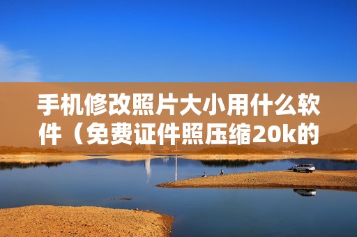 手机修改照片大小用什么软件（免费证件照压缩20k的方法）