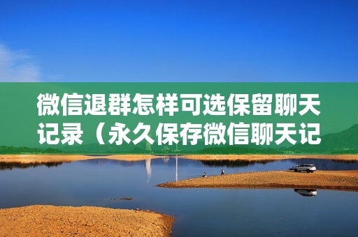 微信退群怎样可选保留聊天记录（永久保存微信聊天记录的方法）